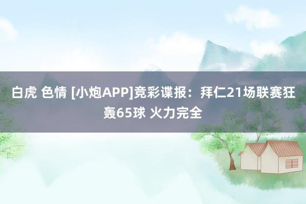 白虎 色情 [小炮APP]竞彩谍报：拜仁21场联赛狂轰65球 火力完全