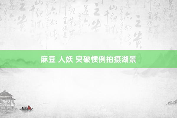 麻豆 人妖 突破惯例拍摄湖景