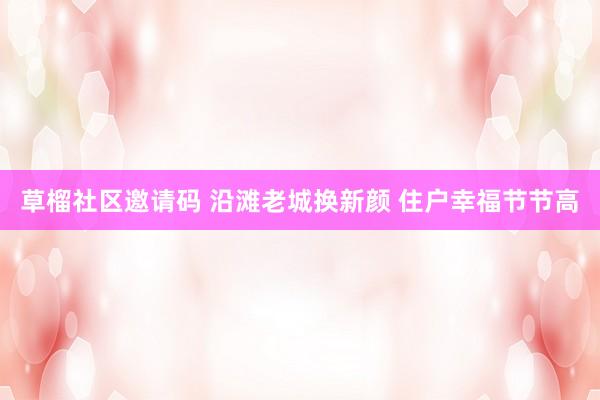 草榴社区邀请码 沿滩老城换新颜 住户幸福节节高