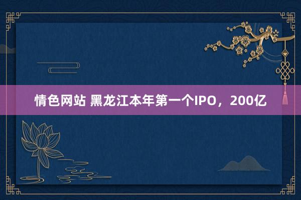 情色网站 黑龙江本年第一个IPO，200亿