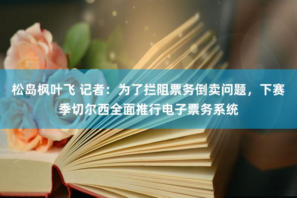 松岛枫叶飞 记者：为了拦阻票务倒卖问题，下赛季切尔西全面推行电子票务系统