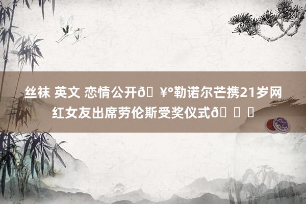 丝袜 英文 恋情公开🥰勒诺尔芒携21岁网红女友出席劳伦斯受奖仪式😍