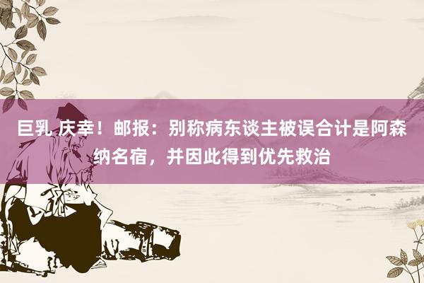 巨乳 庆幸！邮报：别称病东谈主被误合计是阿森纳名宿，并因此得到优先救治
