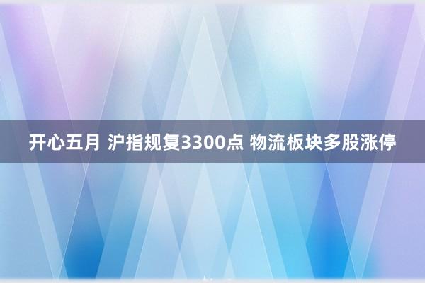 开心五月 沪指规复3300点 物流板块多股涨停