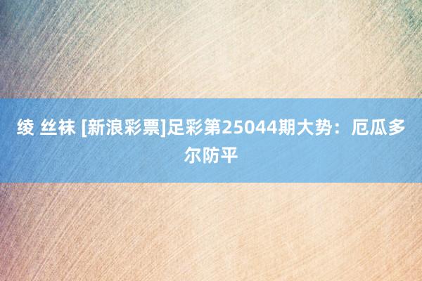 绫 丝袜 [新浪彩票]足彩第25044期大势：厄瓜多尔防平