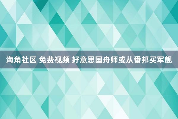 海角社区 免费视频 好意思国舟师或从番邦买军舰