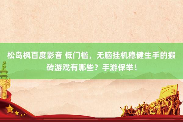 松岛枫百度影音 低门槛，无脑挂机稳健生手的搬砖游戏有哪些？手游保举！
