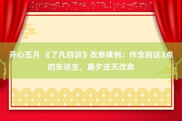 开心五月 《了凡四训》改命律例：作念到这3点的东谈主，晨夕逆天改命