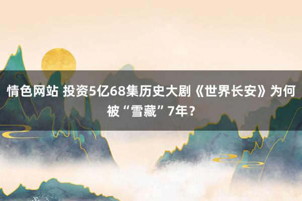 情色网站 投资5亿68集历史大剧《世界长安》为何被“雪藏”7年？