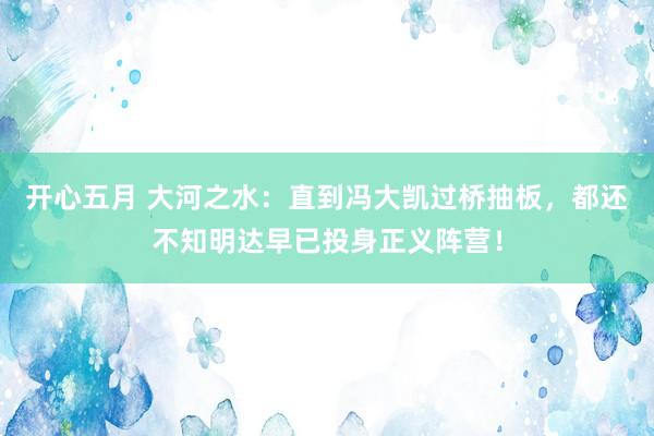 开心五月 大河之水：直到冯大凯过桥抽板，都还不知明达早已投身正义阵营！